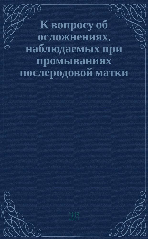 К вопросу об осложнениях, наблюдаемых при промываниях послеродовой матки : (Отчет из Киев. акуш. клиники)