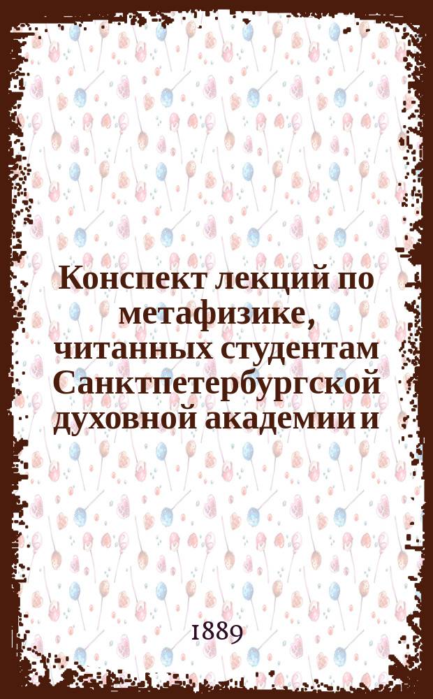 Конспект лекций по метафизике, читанных студентам Санктпетербургской духовной академии и. долж. доцента А.П. Высокоостровским, составленный студентами-слушателями в 1888/9 акад. году
