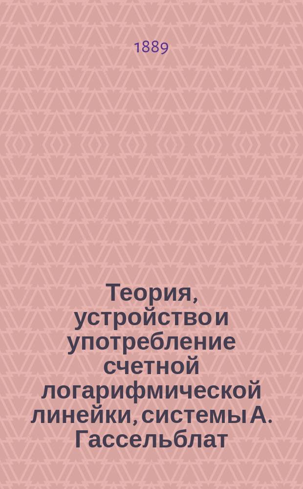 Теория, устройство и употребление счетной логарифмической линейки, системы А. Гассельблат, служащей к облегчению вычислений многих формул инженерной, строительной и технической практики