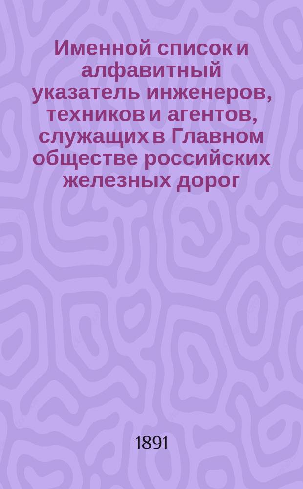 Именной список и алфавитный указатель инженеров, техников и агентов, служащих в Главном обществе российских железных дорог... ... на 1891 год