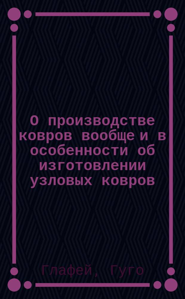 О производстве ковров вообще и в особенности об изготовлении узловых ковров : Извлеч. из Dingler's Polyt. Journ., ст. Glafey