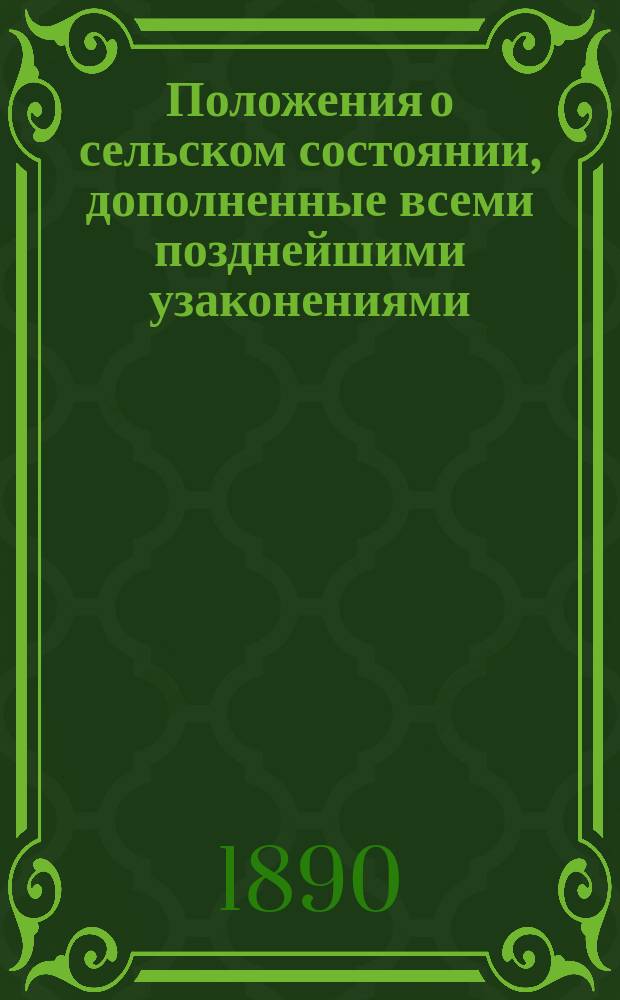 Положения о сельском состоянии, дополненные всеми позднейшими узаконениями (по 1 сентября 1888 г.) с разъясняющими их извлечениями из решений Правительствующего сената, циркуляров Министерства внутренних дел и других правительственных распоряжений. Ч. 2 : Положение о выкупе и Положение о губернских и уездных по крестьянским делам учреждениях