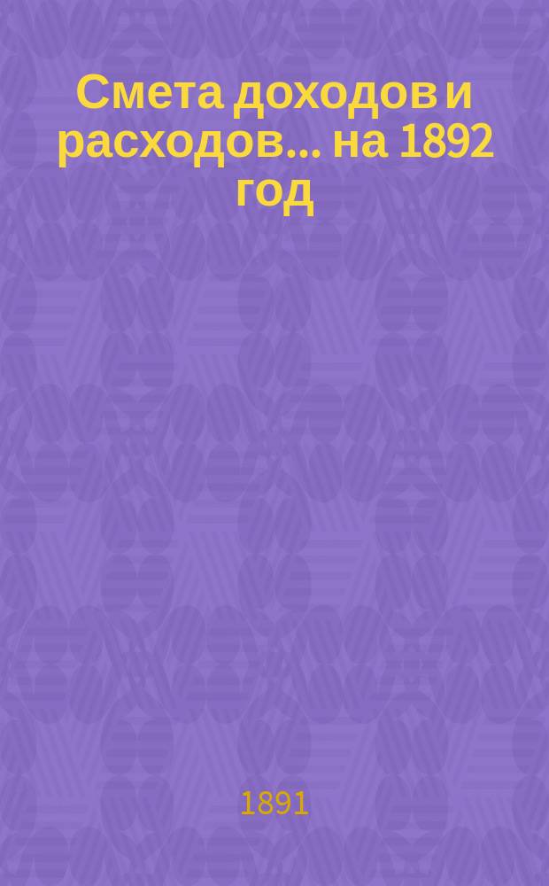 Смета доходов и расходов... ... на 1892 год