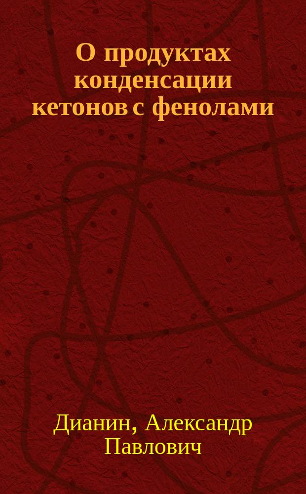 О продуктах конденсации кетонов с фенолами : Дис. А. Дианина : Представлена в Физ.-мат. фак. Харьк. ун-та для получения степ. д-ра химии
