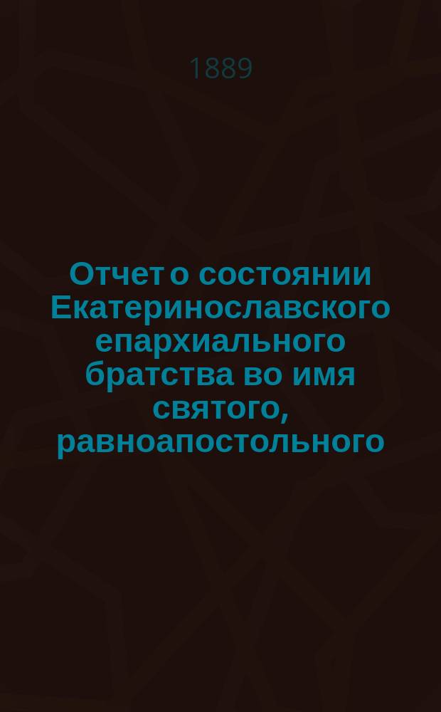 Отчет о состоянии Екатеринославского епархиального братства во имя святого, равноапостольного, великого князя Владимира при Духовной семинарии... ... за истекший г. (с 1-го сент. 1897 г. по 1-е сент. 1898 г.)