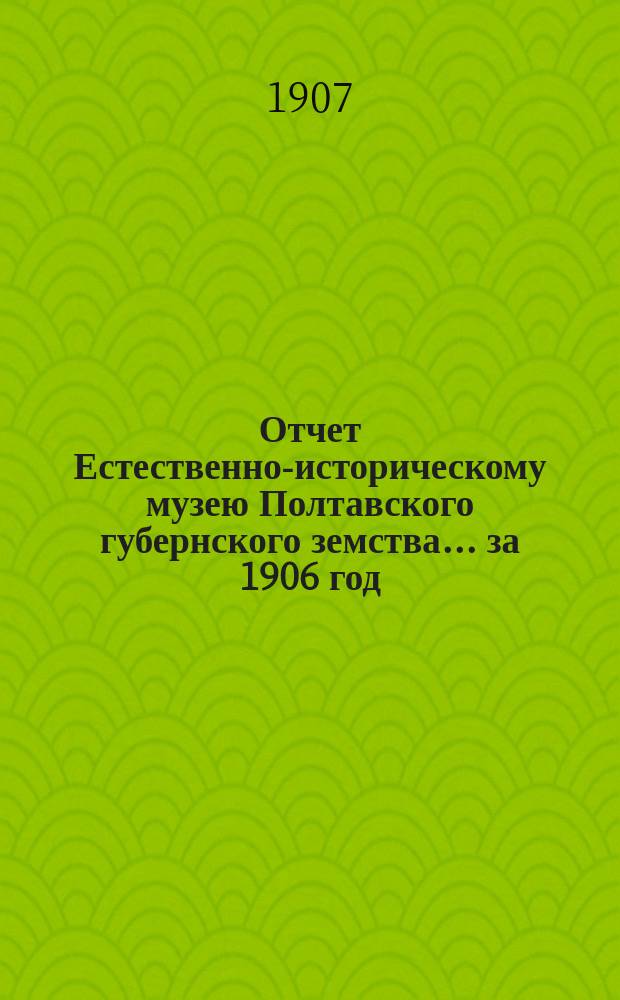 Отчет Естественно-историческому музею Полтавского губернского земства... ... за 1906 год