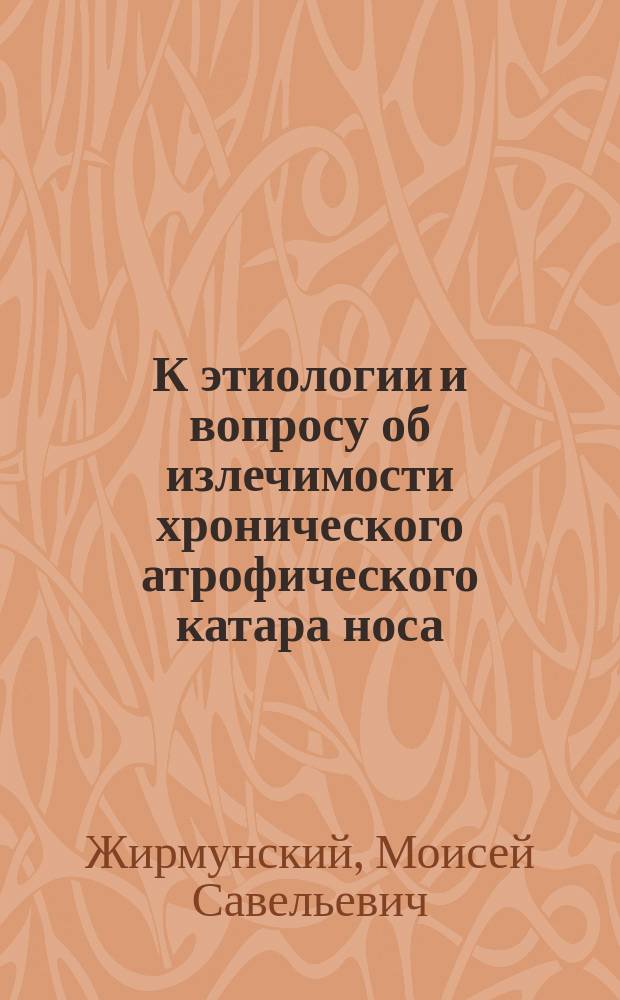 К этиологии и вопросу об излечимости хронического атрофического катара носа : (Rhinitis chronica atrophicans) : (Чит. в Подсекции горловых и ушных болезней 3 Съезда рус. врачей)