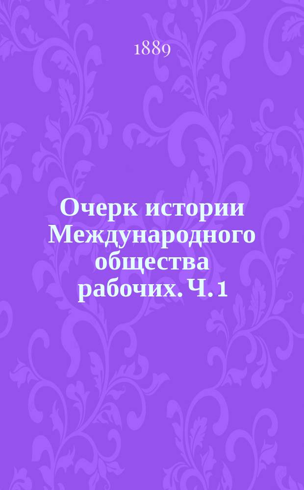 Очерк истории Международного общества рабочих. Ч. 1 : От основания Общества до Брюссельского конгресса включительно