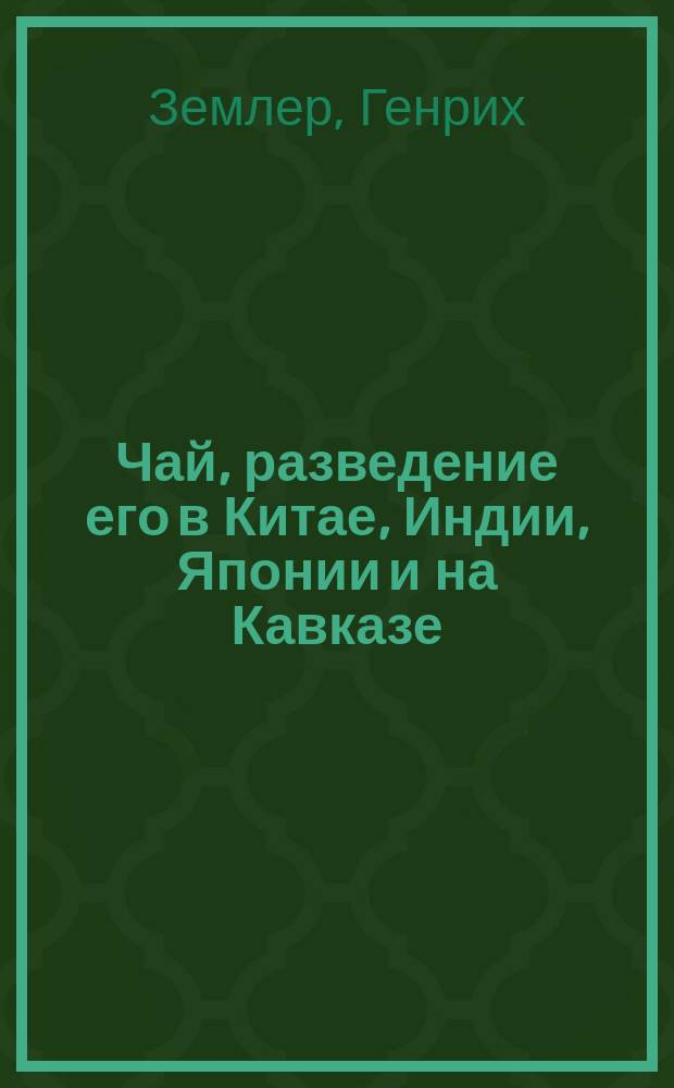 Чай, разведение его в Китае, Индии, Японии и на Кавказе : Ботан. свойства, приготовление, подделка и всемир. торговля