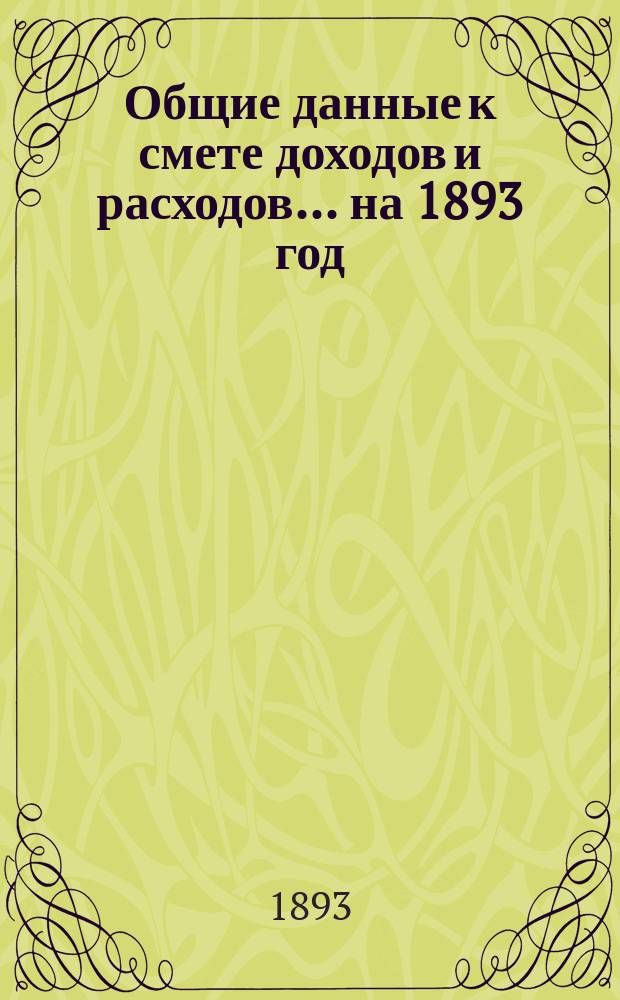 Общие данные к смете доходов и расходов... ... на 1893 год
