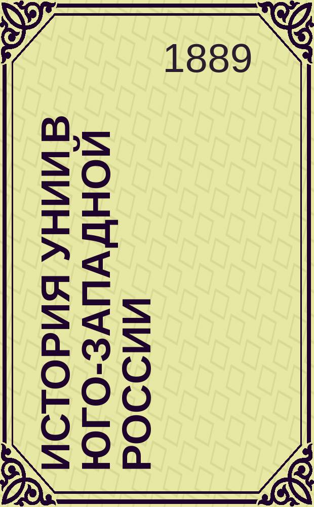 История унии в Юго-Западной России : В память пятидесятилетия по воссоединении белорус. униатов (1839-1889 гг.)