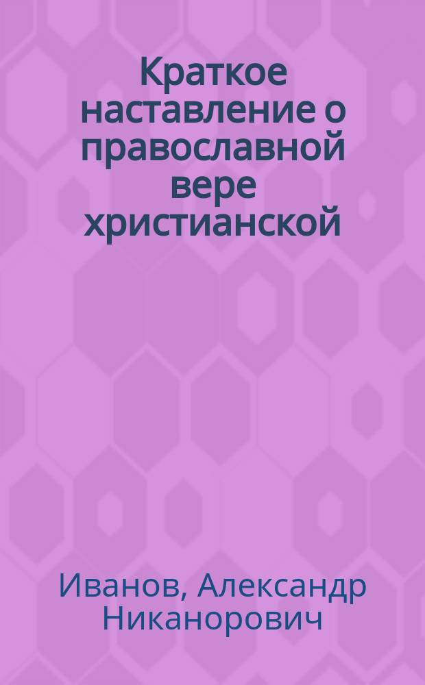 Краткое наставление о православной вере христианской : Для простого народа