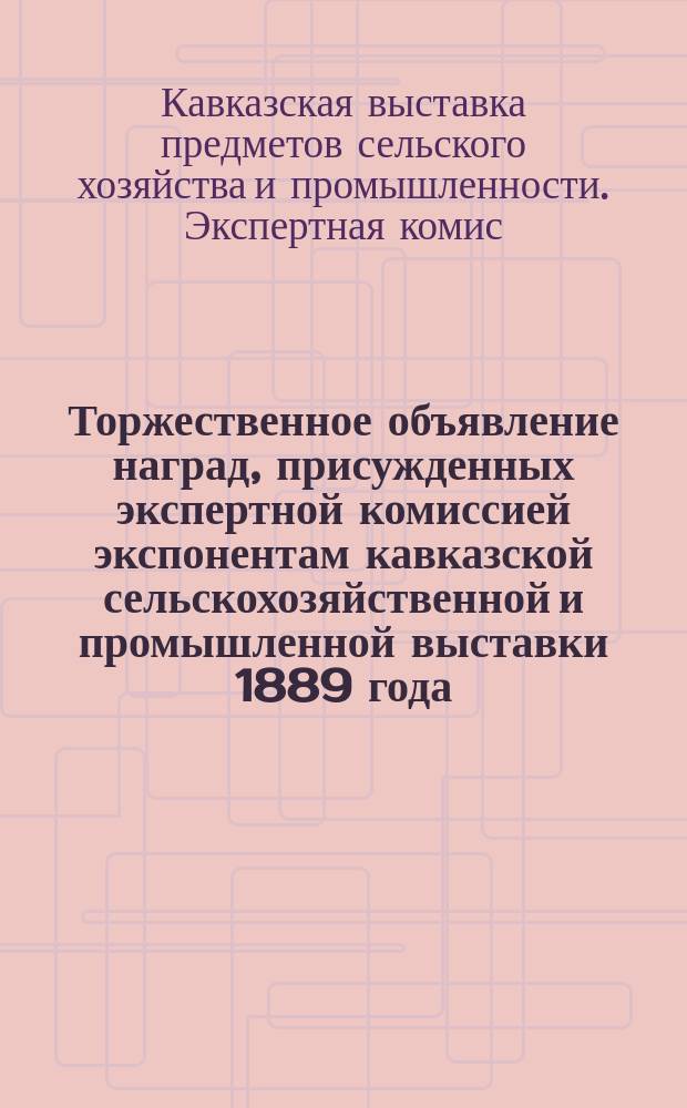 Торжественное объявление наград, присужденных экспертной комиссией экспонентам кавказской сельскохозяйственной и промышленной выставки 1889 года, и подробный список этих наград