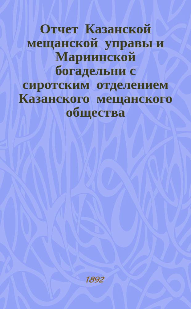 Отчет Казанской мещанской управы и Мариинской богадельни с сиротским отделением Казанского мещанского общества... за 1891 год