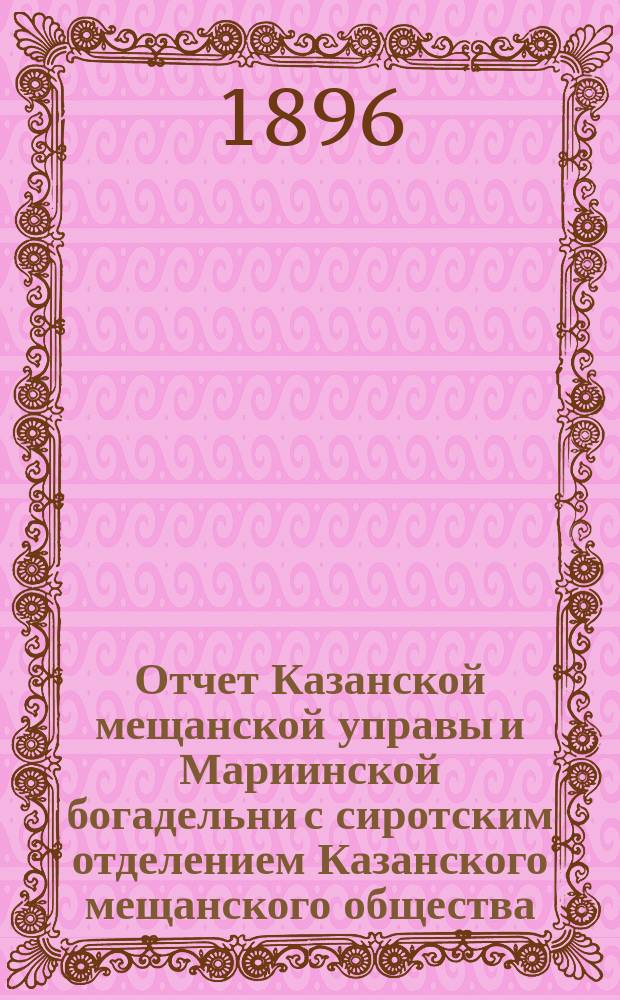 Отчет Казанской мещанской управы и Мариинской богадельни с сиротским отделением Казанского мещанского общества... за 1895 год