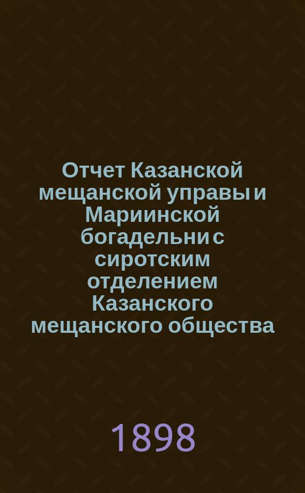 Отчет Казанской мещанской управы и Мариинской богадельни с сиротским отделением Казанского мещанского общества... за 1897 год