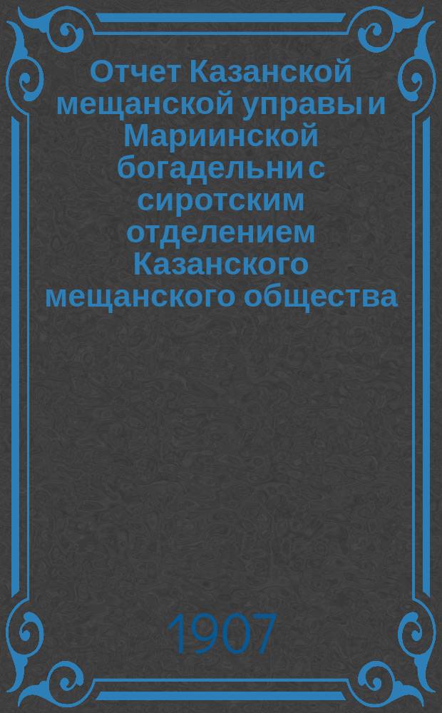 Отчет Казанской мещанской управы и Мариинской богадельни с сиротским отделением Казанского мещанского общества... за 1906 год