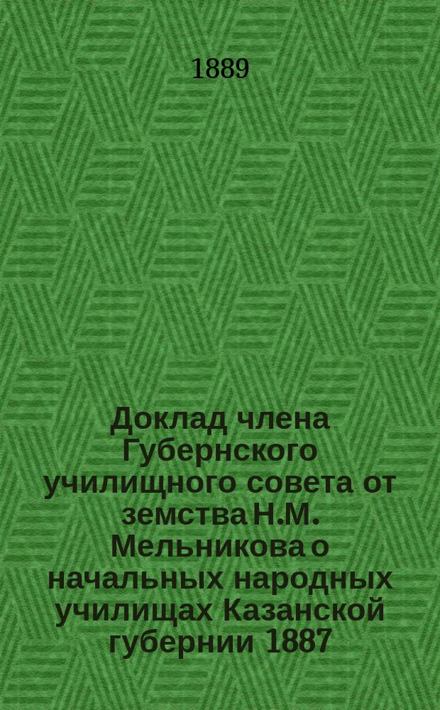 Доклад члена Губернского училищного совета от земства Н.М. Мельникова о начальных народных училищах Казанской губернии 1887/88 учебного года