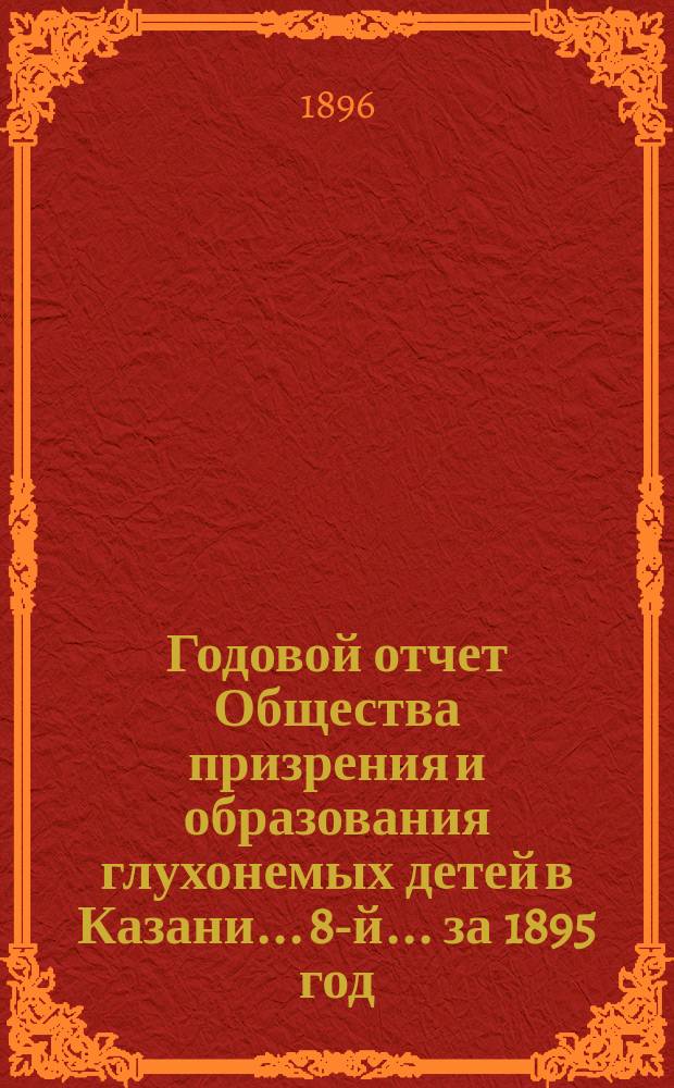 ...Годовой отчет Общества призрения и образования глухонемых детей в Казани... 8-й... за 1895 год