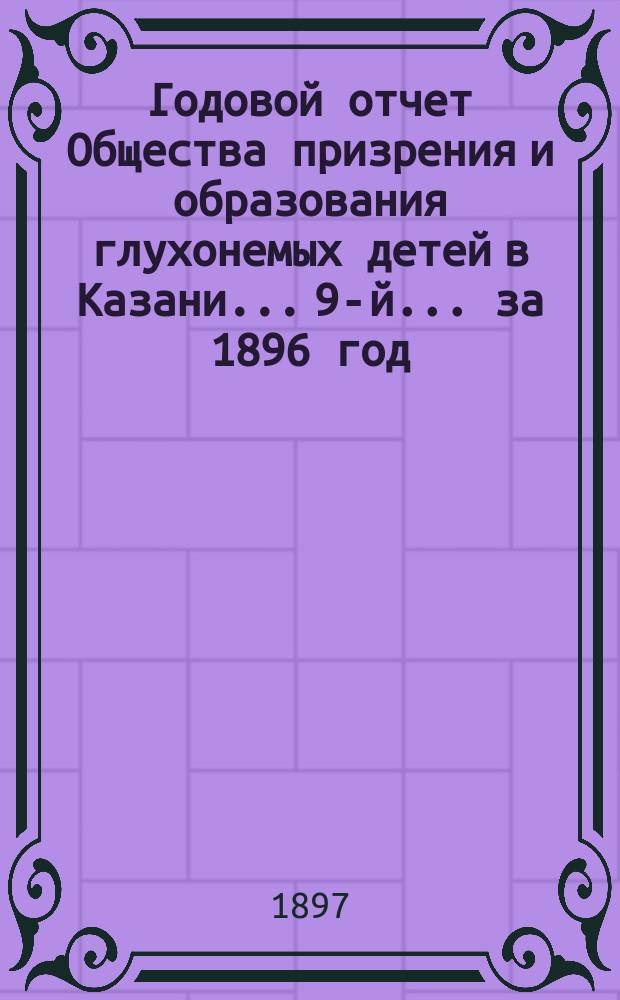 ...Годовой отчет Общества призрения и образования глухонемых детей в Казани... 9-й... за 1896 год