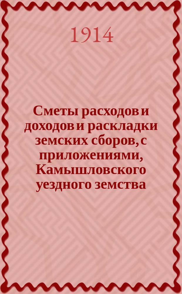 Сметы расходов и доходов и раскладки земских сборов, с приложениями, Камышловского уездного земства... на 1914 год
