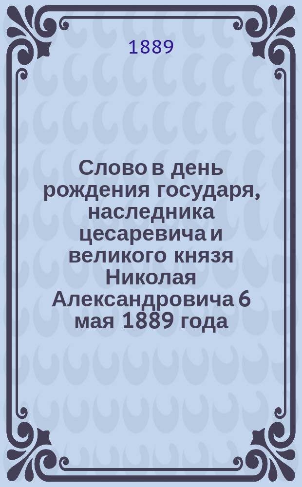 Слово в день рождения государя, наследника цесаревича и великого князя Николая Александровича 6 мая 1889 года