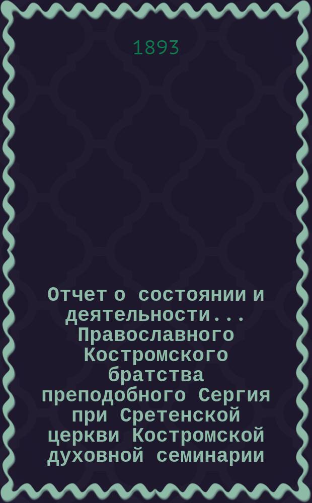Отчет о состоянии и деятельности... Православного Костромского братства преподобного Сергия при Сретенской церкви Костромской духовной семинарии... ... за 1892 г.