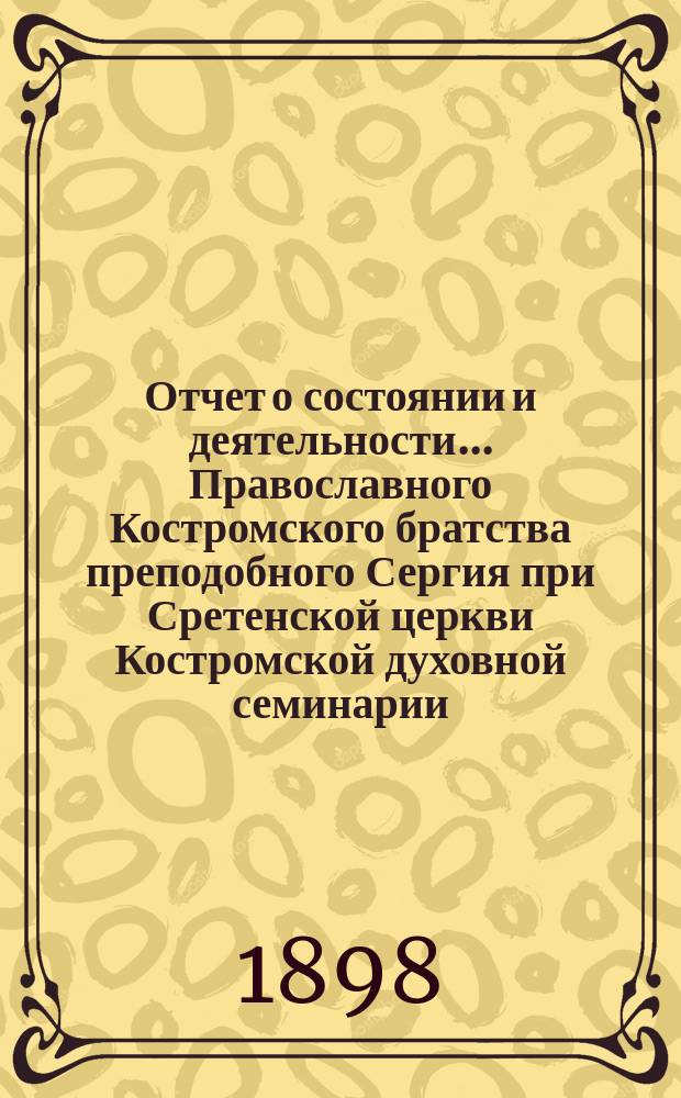 Отчет о состоянии и деятельности... Православного Костромского братства преподобного Сергия при Сретенской церкви Костромской духовной семинарии... ... за 1897 г.