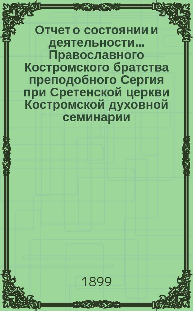 Отчет о состоянии и деятельности... Православного Костромского братства преподобного Сергия при Сретенской церкви Костромской духовной семинарии... ... за 1898 г.