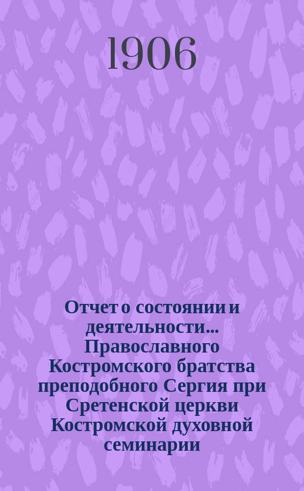 Отчет о состоянии и деятельности... Православного Костромского братства преподобного Сергия при Сретенской церкви Костромской духовной семинарии... ... за 1905 г.