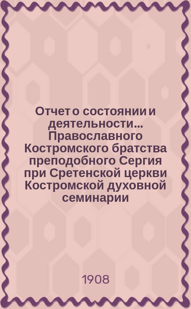 Отчет о состоянии и деятельности... Православного Костромского братства преподобного Сергия при Сретенской церкви Костромской духовной семинарии... ... за 1907 г.