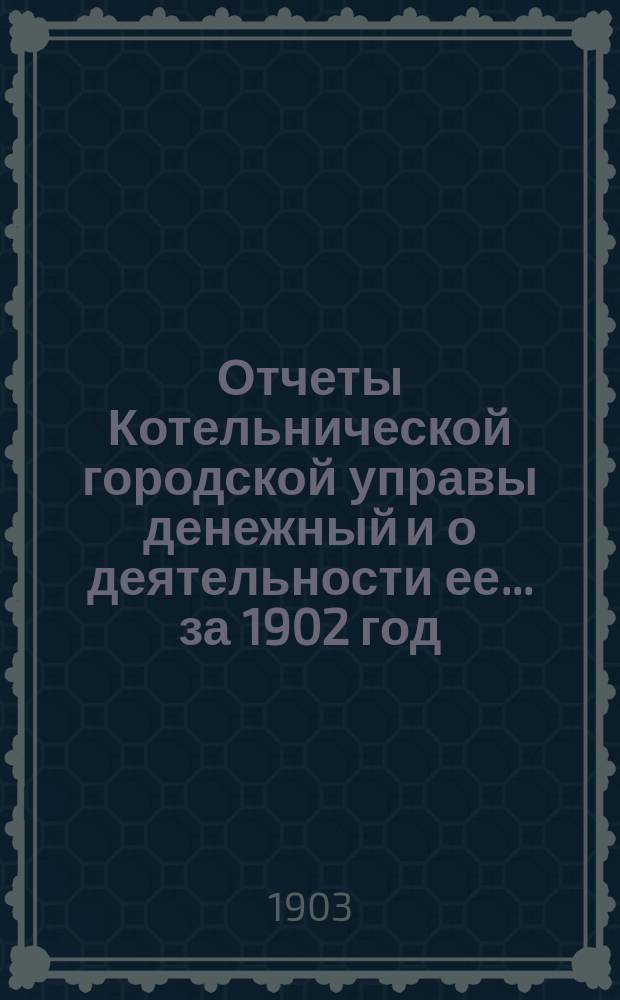 Отчеты Котельнической городской управы денежный и о деятельности ее... за 1902 год
