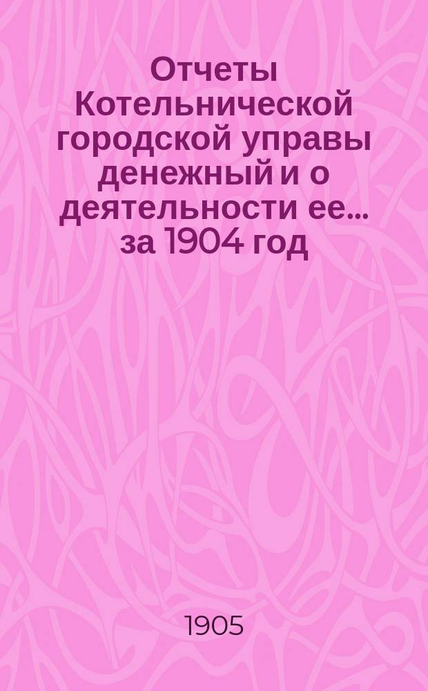 Отчеты Котельнической городской управы денежный и о деятельности ее... за 1904 год