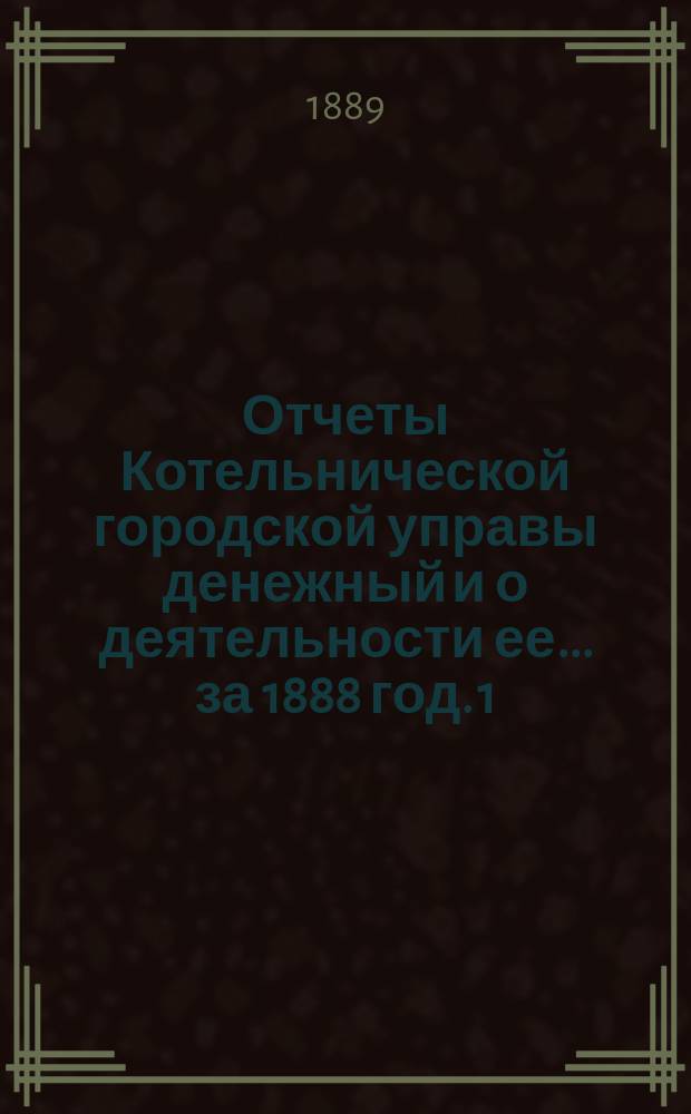 Отчеты Котельнической городской управы денежный и о деятельности ее... за 1888 год. [1] : О деятельности... и о состоянии подведомственных ей частей