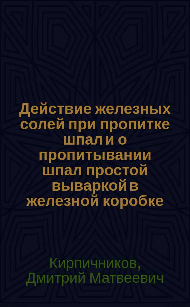 Действие железных солей при пропитке шпал и о пропитывании шпал простой вываркой в железной коробке