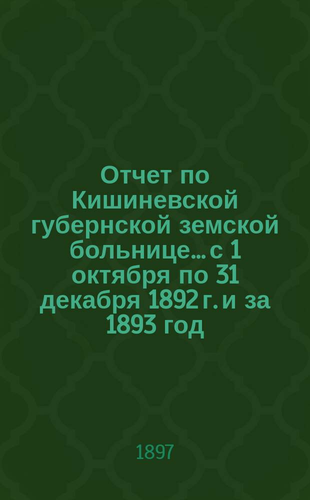 Отчет по Кишиневской губернской земской больнице... с 1 октября по 31 декабря 1892 г. и за 1893 год