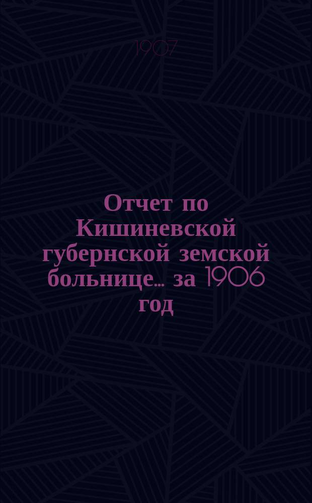 Отчет по Кишиневской губернской земской больнице... за 1906 год