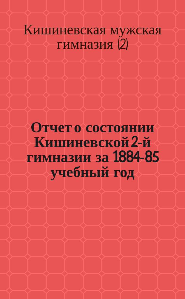 Отчет о состоянии Кишиневской 2-й гимназии за 1884-85 учебный год