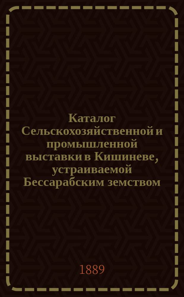Каталог Сельскохозяйственной и промышленной выставки в Кишиневе, устраиваемой Бессарабским земством, 1889 года