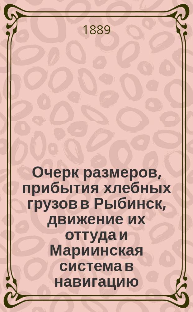 Очерк размеров, прибытия хлебных грузов в Рыбинск, движение их оттуда и Мариинская система в навигацию (до половины июня 1888 года)