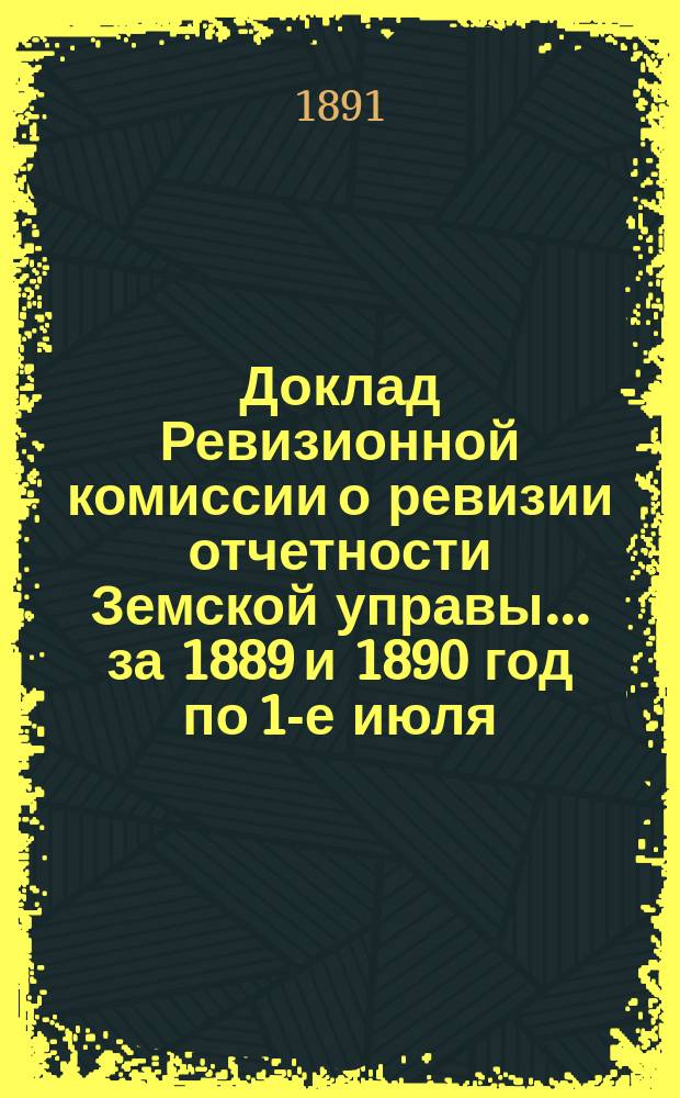 Доклад Ревизионной комиссии о ревизии отчетности Земской управы... ... [за 1889 и 1890 год по 1-е июля]