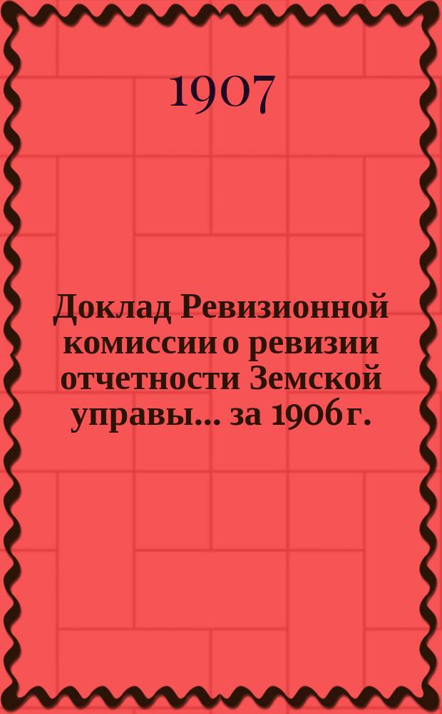 Доклад Ревизионной комиссии о ревизии отчетности Земской управы... ... за 1906 г.