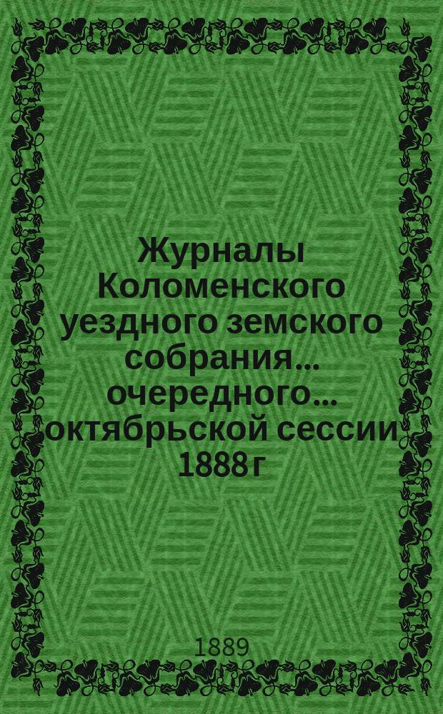Журналы Коломенского уездного земского собрания... очередного... октябрьской сессии 1888 г.