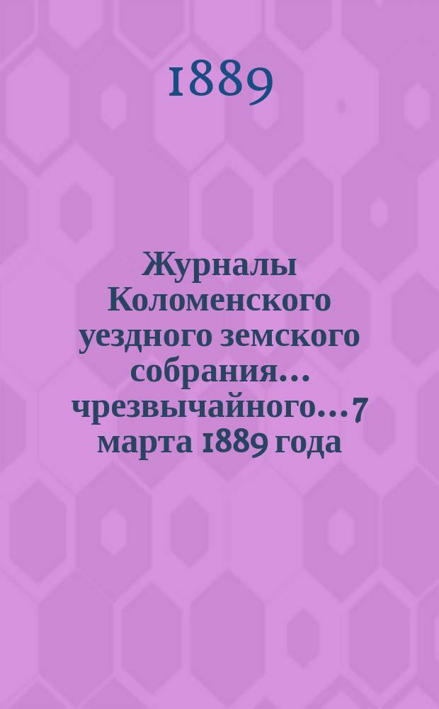 Журналы Коломенского уездного земского собрания... чрезвычайного... 7 марта 1889 года