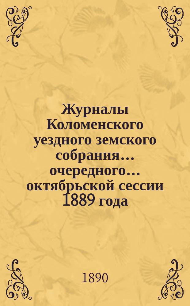 Журналы Коломенского уездного земского собрания... очередного... октябрьской сессии 1889 года