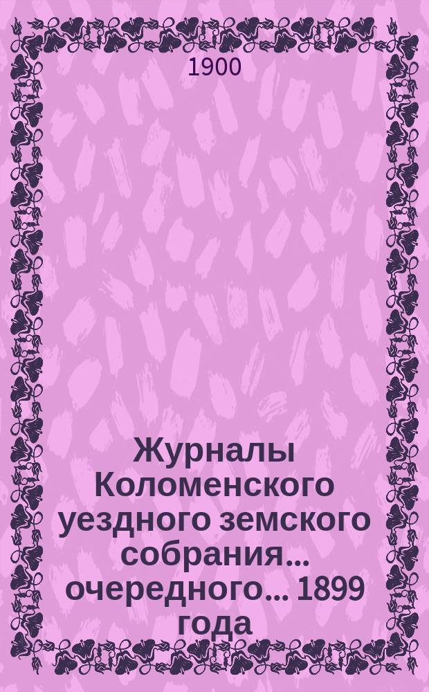 Журналы Коломенского уездного земского собрания... очередного... 1899 года