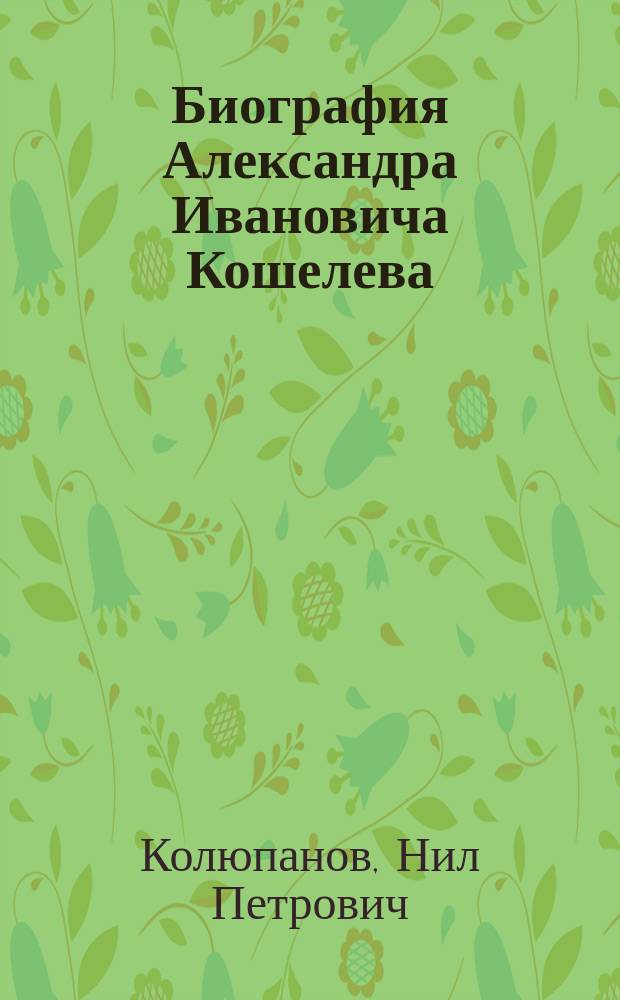 Биография Александра Ивановича Кошелева : Т. 1-2