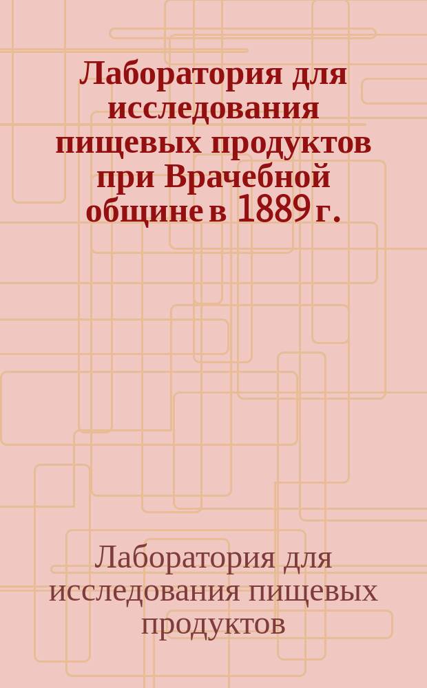 Лаборатория для исследования пищевых продуктов при Врачебной общине в 1889 г. : Крат. очерк деятельности