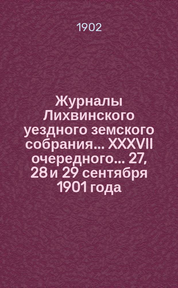 Журналы Лихвинского уездного земского собрания... XXXVII очередного... 27, 28 и 29 сентября 1901 года