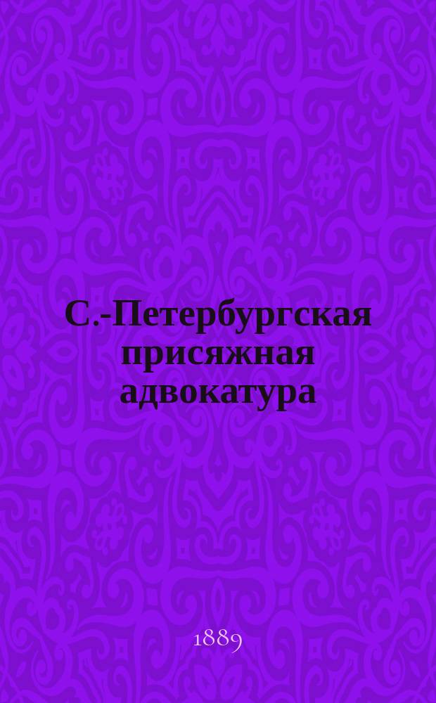 С.-Петербургская присяжная адвокатура : Деятельность С.-Петерб. совета и общ. собр. присяж. повер. за 22 года (1866-1888 гг.)